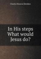 In His Steps What Would Jesus Do? di Charles Monroe Sheldon edito da Book On Demand Ltd.
