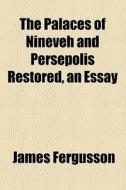 The Palaces Of Nineveh And Persepolis Restored, An Essay di James Fergusson edito da General Books Llc