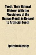 Teeth, Their Natural History; With The Physiology Of The Human Mouth In Regard To Artificial Teeth di Ephraim Mosely edito da General Books Llc