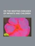 On The Wasting Diseases Of Infants And Children (1885) di Eustace Smith edito da General Books Llc
