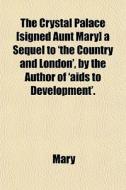The Crystal Palace [signed Aunt Mary] A Sequel To 'the Country And London', By The Author Of 'aids To Development'. di Mary edito da General Books Llc