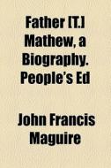 Father [t.] Mathew, A Biography. People's Ed di John Francis Maguire edito da General Books Llc