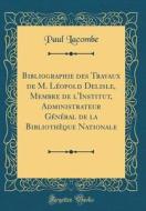 Bibliographie Des Travaux de M. Leopold DeLisle, Membre de L'Institut, Administrateur General de la Bibliotheque Nationale (Classic Reprint) di Paul Lacombe edito da Forgotten Books