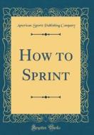How to Sprint (Classic Reprint) di American Sports Publishing Company edito da Forgotten Books