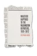 Whatever Happened to the Washington Reporters, 1978?2012 di Stephen Hess edito da Brookings Institution Press