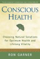 Conscious Health: Choosing Natural Solutions for Optimum Health and Lifelong Vitality di Ron Garner edito da Beaufort Books