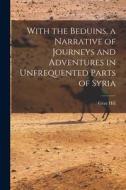 With the Beduins, a Narrative of Journeys and Adventures in Unfrequented Parts of Syria di Gray Hill edito da LIGHTNING SOURCE INC