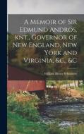 A Memoir of Sir Edmund Andros, knt., Governor of New England, New York and Virginia, &c., &c di William Henry Whitmore edito da LEGARE STREET PR