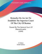 Remarks on an ACT to Establish the Superior Court of the City of Boston: Passed by the General Court of Massachusetts (1849) di Citizen A. Citizen, Josiah Quincy, A. Citizen edito da Kessinger Publishing