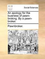 An Apology For The Business Of Pawn-broking. By A Pawn-broker. di Pawnbroker edito da Gale Ecco, Print Editions