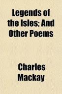 Legends Of The Isles; And Other Poems di Charles Mackay edito da General Books