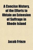 A Concise History, Of The Efforts To Obtain An Extension Of Suffrage In Rhode Island di Jacob Frieze edito da General Books Llc