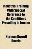 Industrial Training, With Special Reference To The Conditions Prevailing In London di Norman Burrell Dearle edito da General Books Llc
