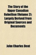 The Story Of The Upper Canadian Rebellion (volume 2); Largely Derived From Original Sources And Documents di John Charles Dent edito da General Books Llc