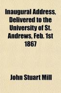 Inaugural Address, Delivered To The Univ di John Stuart Mill edito da General Books