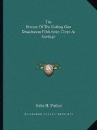 The History of the Gatling Gun Detachment Fifth Army Corps at Santiago di John H. Parker edito da Kessinger Publishing