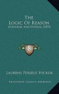The Logic of Reason: Universal and Eternal (1875) di Laurens Perseus Hickok edito da Kessinger Publishing