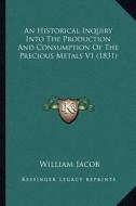 An Historical Inquiry Into the Production and Consumption of the Precious Metals V1 (1831) di William Jacob edito da Kessinger Publishing