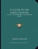 A Letter to Sir James Graham: Alias a Cumberland Landowner (1828) di James Graham edito da Kessinger Publishing