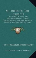 Soldiers of the Church: The Story of What the Reformed Presbyterians, Covenanters, of North America, Canada, and the British Isles, Did to Win di John Wagner Pritchard edito da Kessinger Publishing