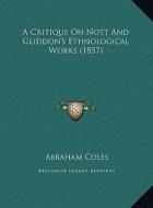 A Critique on Nott and Gliddon's Ethnological Works (1857) di Abraham Coles edito da Kessinger Publishing