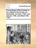 Proceedings Of The Friends To The Liberty Of The Press, On December The 22d, 1792; And January 19th, And March 9th, 1793. di Multiple Contributors edito da Gale Ecco, Print Editions