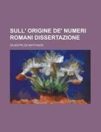 Sull' Origine de' Numeri Romani Dissertazione di Giuseppe De Matthaeis edito da Rarebooksclub.com