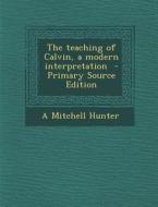 The Teaching of Calvin, a Modern Interpretation di A. Mitchell Hunter edito da Nabu Press