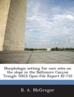 Morphologic Setting For Core Sites On The Slope In The Baltimore Canyon Trough di B A McGregor edito da Bibliogov