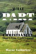 What Part of Christianity Don't You Understand di Wayne Laidacker edito da AuthorHouse