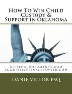 How to Win Child Custody & Support in Oklahoma: Alllegaldocuments.com Aggressivefemalelawyer.com di Danie Victor Esq edito da Createspace