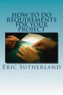 How to Do Requirements for Your Project: Gathering and Cleansing Requirements di MR Eric Sutherland edito da Createspace