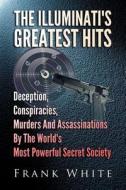 The Illuminati's Greatest Hits: Deception, Conspiracies, Murders and Assassinations by the World's Most Powerful Secret Society di Frank White edito da Createspace