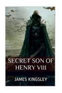 Secret Son of Henry VIII: A History Fiction Novel di James Kingsley edito da Createspace