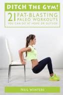 Ditch the Gym!: 21 Fat-Blasting Paleo Workouts You Can Do at Home or Outside di Neil Winters edito da Createspace Independent Publishing Platform
