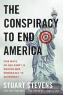 The Conspiracy to End America: Five Ways My Old Party Is Driving Our Democracy to Autocracy di Stuart Stevens edito da TWELVE