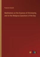 Meditations on the Essence of Christianity, and on the Religious Questions of the Day di Francois Guizot edito da Outlook Verlag