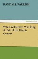 When Wilderness Was King A Tale of the Illinois Country di Randall Parrish edito da TREDITION CLASSICS