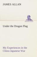 Under the Dragon Flag My Experiences in the Chino-Japanese War di James Allan edito da TREDITION CLASSICS