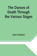 The Dances of Death Through the Various Stages of Human Life wherein the Capriciousness of that Tyrant is Exhibited di John Holbein edito da Alpha Editions