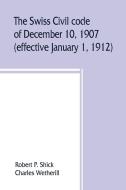 The Swiss Civil code of December 10, 1907 (effective January 1, 1912) di Robert P. Shick, Charles Wetherill edito da Alpha Editions