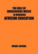 The Role Of Indigeneous Music In Modern African Education. A Uganda And East African Setting di Mbabi Katana edito da Pelican Publishers