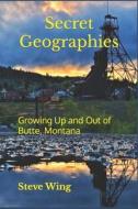 Secret Geographies: Growing Up and Out of Butte, Montana di Steve Wing edito da PRELUDE