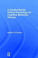A Constructionist Clinical Psychology for Cognitive Behaviour Therapy di Kieron P. O'Connor edito da ROUTLEDGE