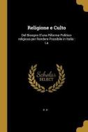 Religione e Culto: Del Bisogno D'una Riforma Politico-religiosa per Rendere Possibile in Italia: La di P. P edito da WENTWORTH PR