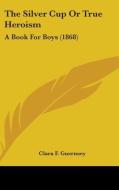 The Silver Cup Or True Heroism: A Book For Boys (1868) di Clara F. Guernsey edito da Kessinger Publishing, Llc