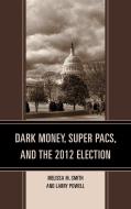 Dark Money, Super PACs, and the 2012 Election di Melissa M. Smith, Larry Powell edito da Lexington