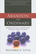 Abandon the Ordinary: Building a Distinctive Leadership Brand in Business, Family, and Church di Richard L. Lytle edito da ACU Press/Leafwood Publishers