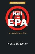 Kill the EPA Second Edition: So Humans Can Live di Brian W. Kelly edito da LIGHTNING SOURCE INC