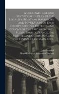 A Geographical And Statistical Display Of The Locality, Relation, Superficies, And Population Of Each County, Section, District, And Colony Of The Bri di Marshall John 1783-1841 Marshall edito da Legare Street Press
